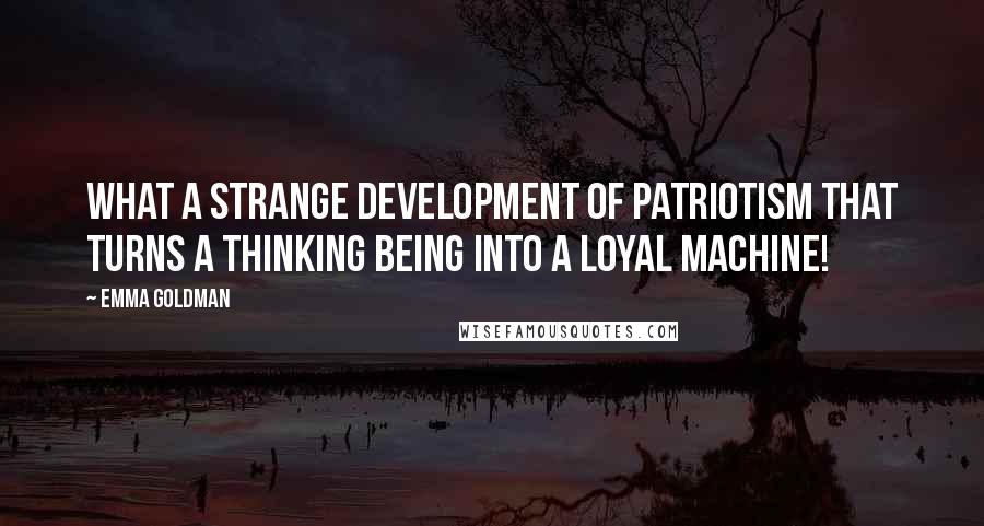 Emma Goldman Quotes: What a strange development of patriotism that turns a thinking being into a loyal machine!