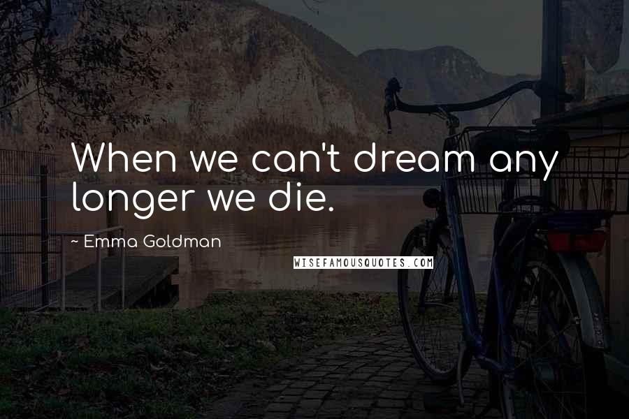 Emma Goldman Quotes: When we can't dream any longer we die.