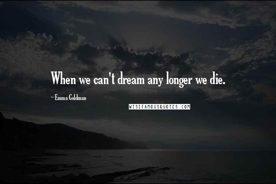 Emma Goldman Quotes: When we can't dream any longer we die.