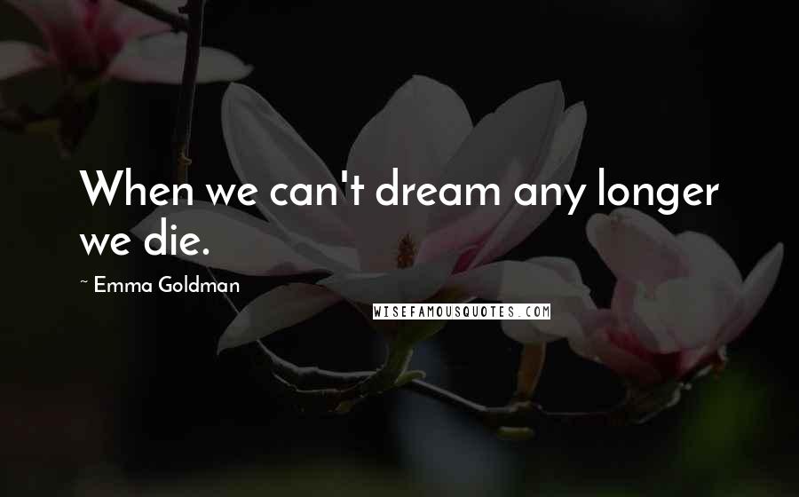 Emma Goldman Quotes: When we can't dream any longer we die.