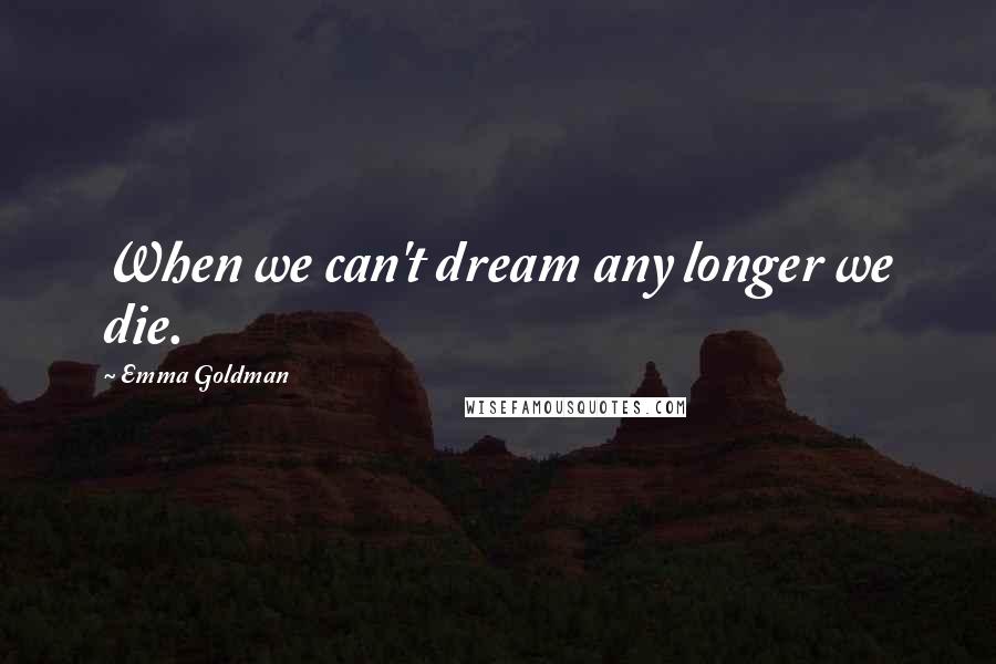 Emma Goldman Quotes: When we can't dream any longer we die.