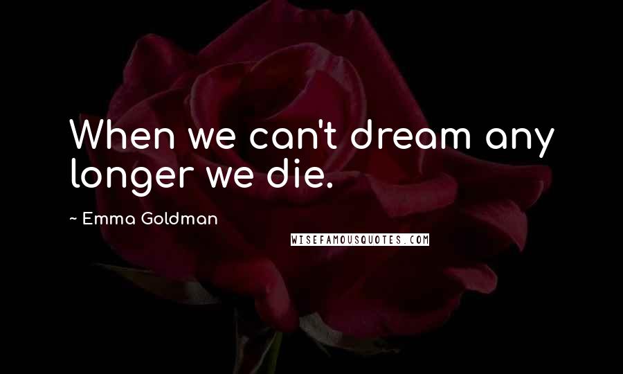 Emma Goldman Quotes: When we can't dream any longer we die.