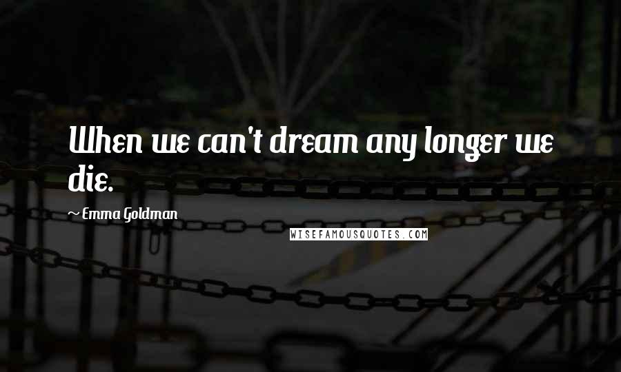 Emma Goldman Quotes: When we can't dream any longer we die.