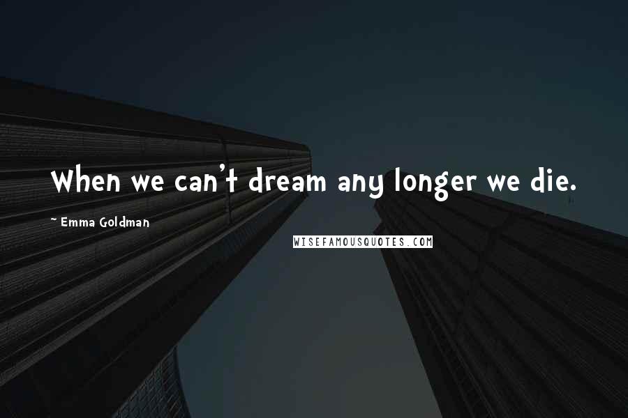 Emma Goldman Quotes: When we can't dream any longer we die.