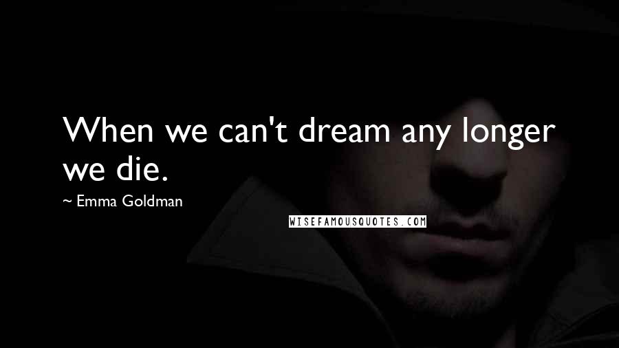 Emma Goldman Quotes: When we can't dream any longer we die.