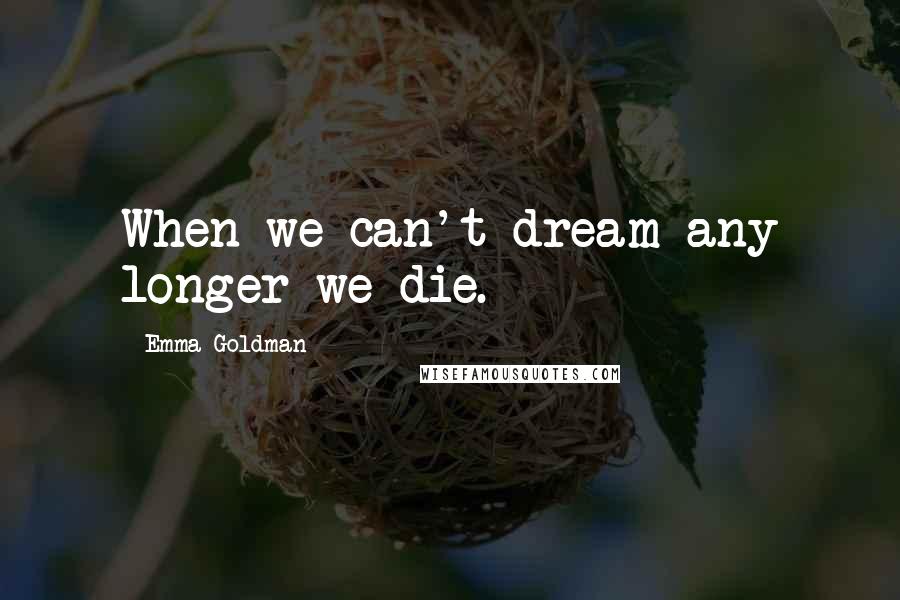 Emma Goldman Quotes: When we can't dream any longer we die.