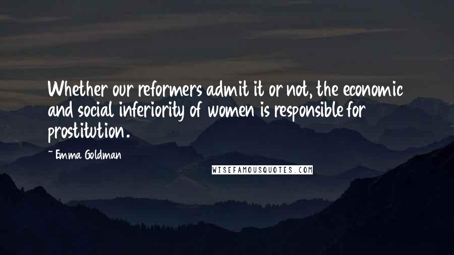 Emma Goldman Quotes: Whether our reformers admit it or not, the economic and social inferiority of women is responsible for prostitution.