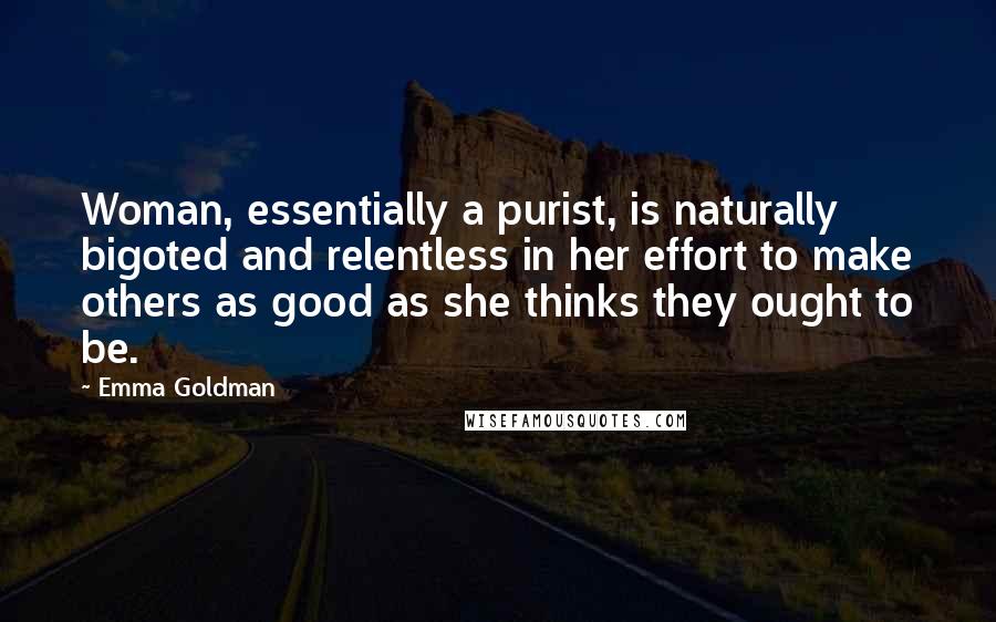 Emma Goldman Quotes: Woman, essentially a purist, is naturally bigoted and relentless in her effort to make others as good as she thinks they ought to be.