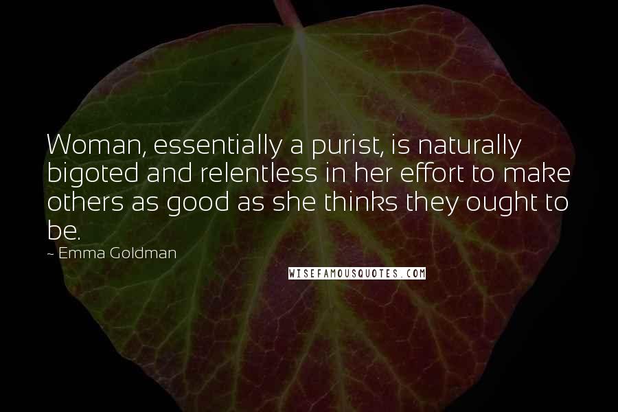 Emma Goldman Quotes: Woman, essentially a purist, is naturally bigoted and relentless in her effort to make others as good as she thinks they ought to be.