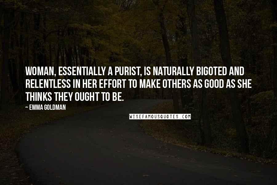 Emma Goldman Quotes: Woman, essentially a purist, is naturally bigoted and relentless in her effort to make others as good as she thinks they ought to be.
