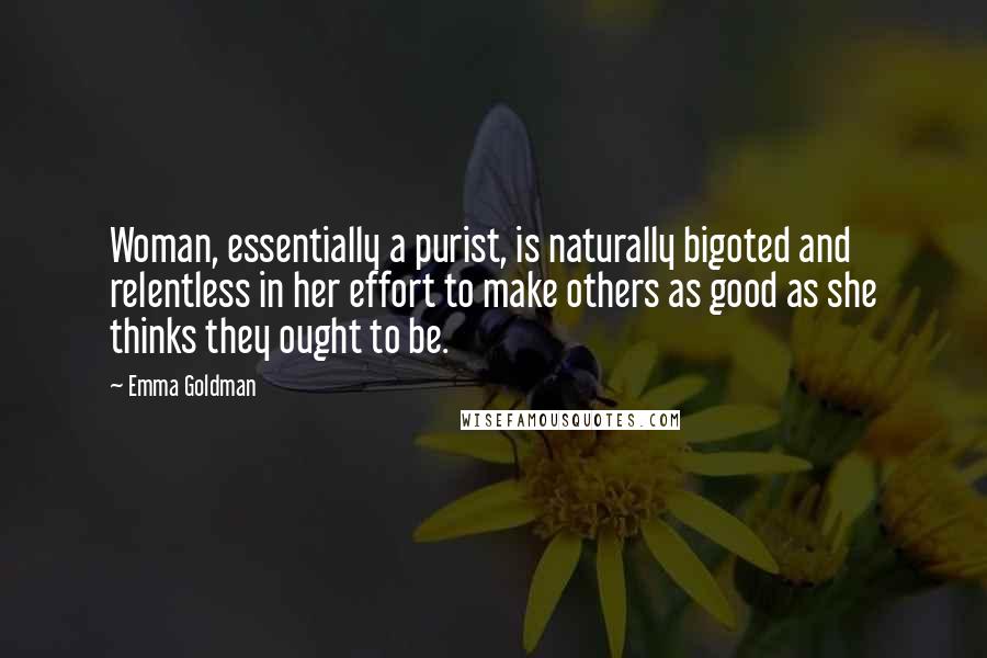 Emma Goldman Quotes: Woman, essentially a purist, is naturally bigoted and relentless in her effort to make others as good as she thinks they ought to be.