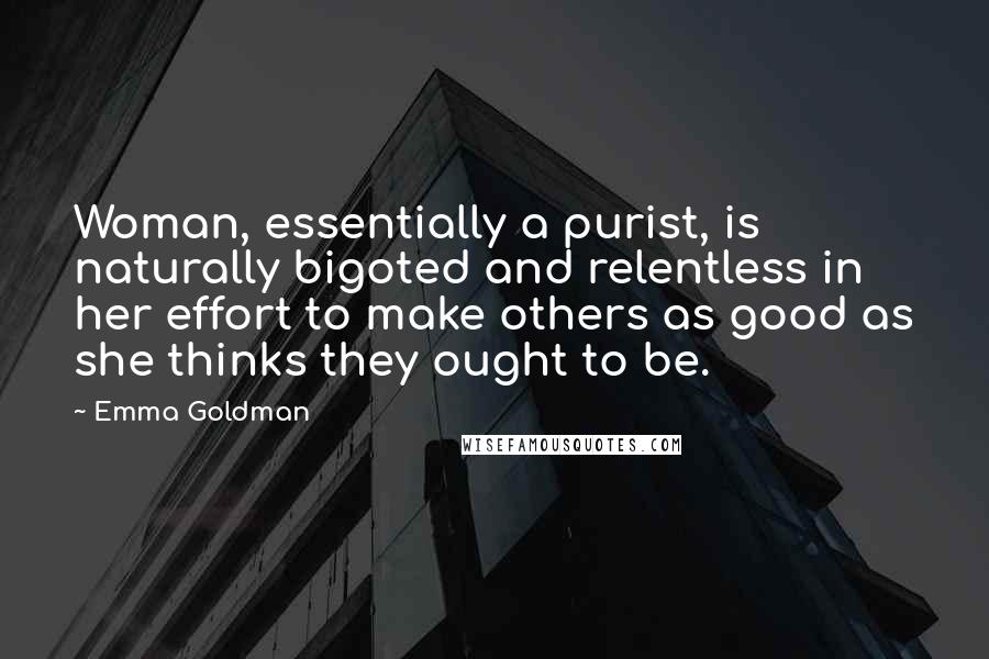 Emma Goldman Quotes: Woman, essentially a purist, is naturally bigoted and relentless in her effort to make others as good as she thinks they ought to be.