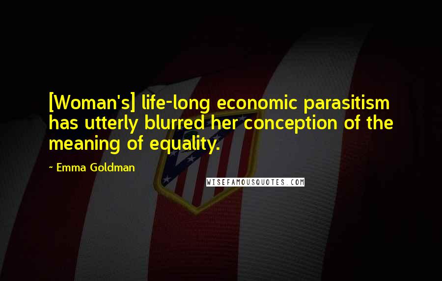 Emma Goldman Quotes: [Woman's] life-long economic parasitism has utterly blurred her conception of the meaning of equality.