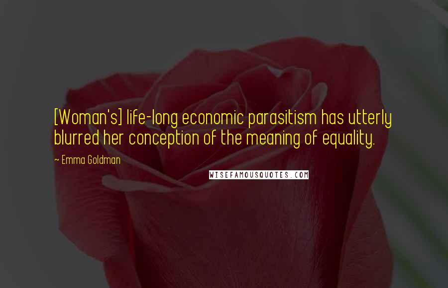 Emma Goldman Quotes: [Woman's] life-long economic parasitism has utterly blurred her conception of the meaning of equality.