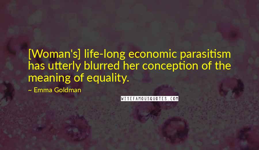 Emma Goldman Quotes: [Woman's] life-long economic parasitism has utterly blurred her conception of the meaning of equality.