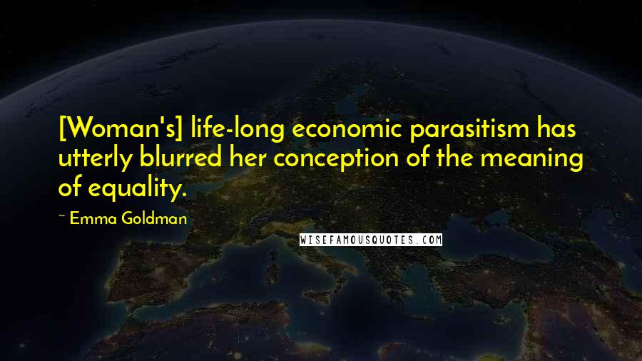 Emma Goldman Quotes: [Woman's] life-long economic parasitism has utterly blurred her conception of the meaning of equality.