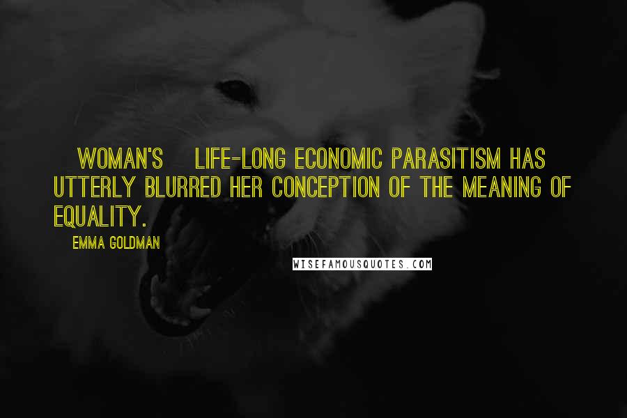 Emma Goldman Quotes: [Woman's] life-long economic parasitism has utterly blurred her conception of the meaning of equality.