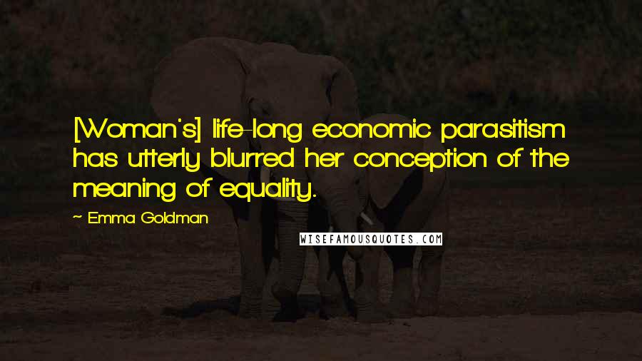 Emma Goldman Quotes: [Woman's] life-long economic parasitism has utterly blurred her conception of the meaning of equality.