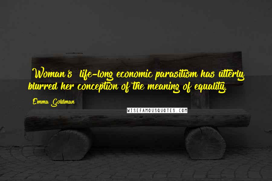 Emma Goldman Quotes: [Woman's] life-long economic parasitism has utterly blurred her conception of the meaning of equality.