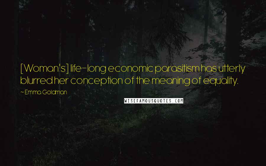 Emma Goldman Quotes: [Woman's] life-long economic parasitism has utterly blurred her conception of the meaning of equality.