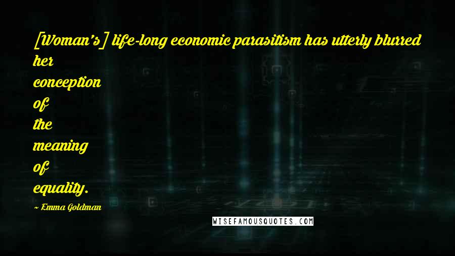 Emma Goldman Quotes: [Woman's] life-long economic parasitism has utterly blurred her conception of the meaning of equality.
