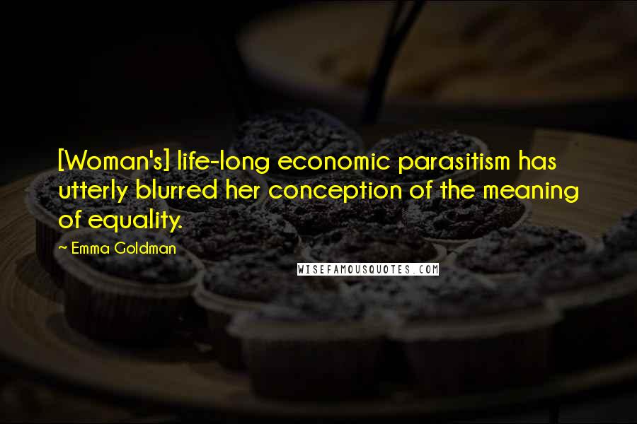 Emma Goldman Quotes: [Woman's] life-long economic parasitism has utterly blurred her conception of the meaning of equality.