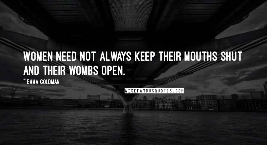 Emma Goldman Quotes: Women need not always keep their mouths shut and their wombs open.