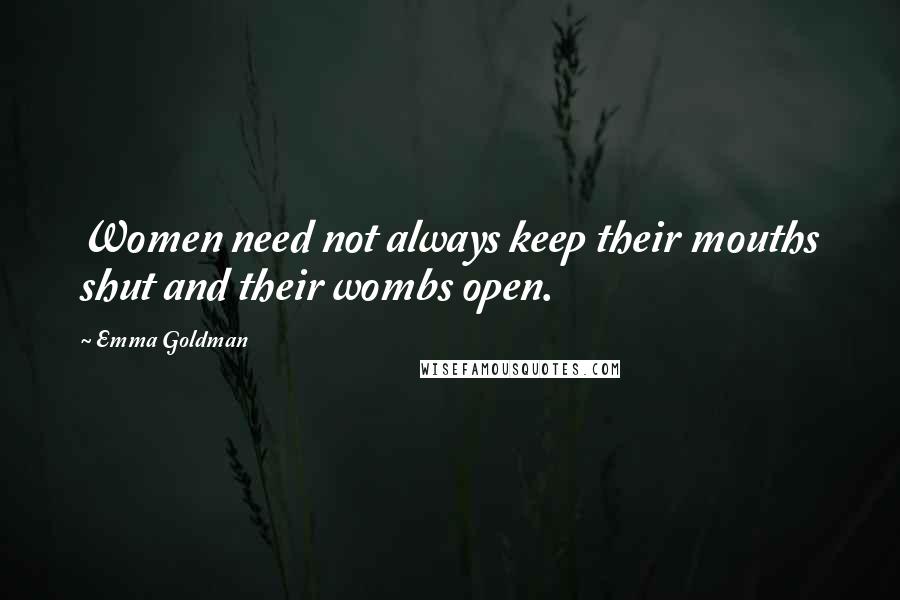 Emma Goldman Quotes: Women need not always keep their mouths shut and their wombs open.