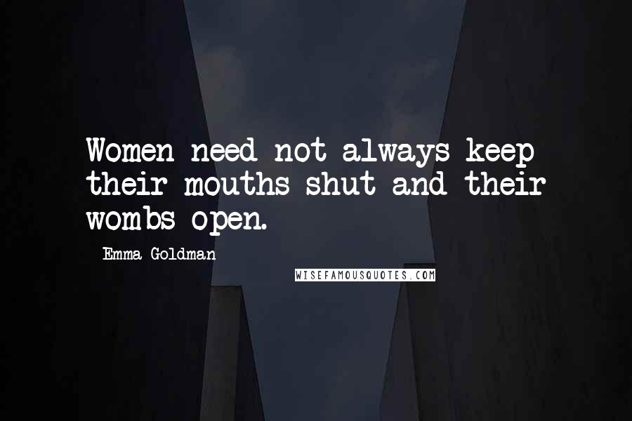 Emma Goldman Quotes: Women need not always keep their mouths shut and their wombs open.