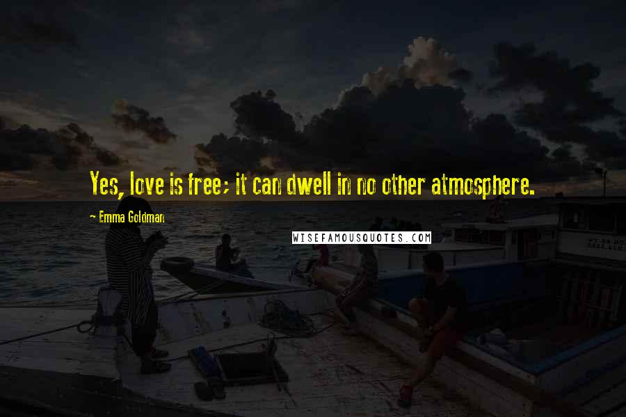 Emma Goldman Quotes: Yes, love is free; it can dwell in no other atmosphere.