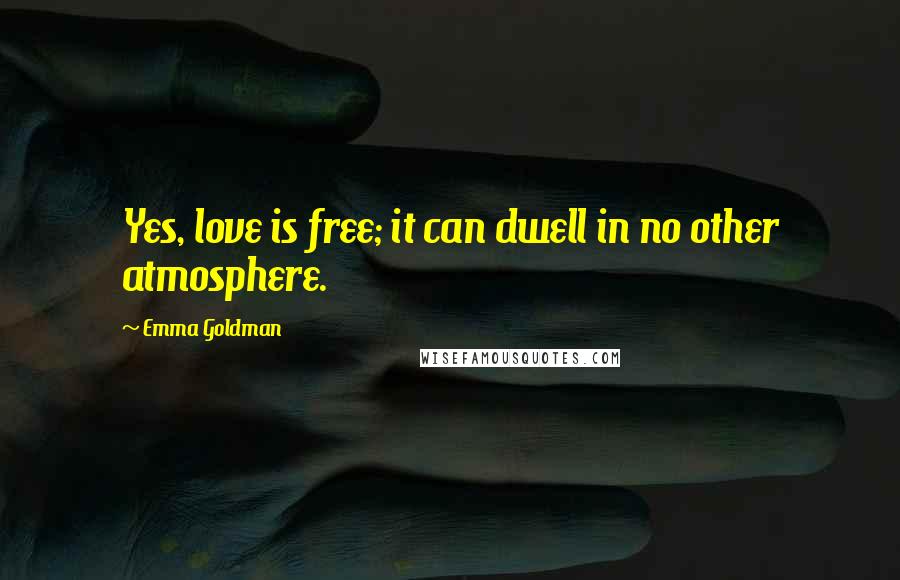 Emma Goldman Quotes: Yes, love is free; it can dwell in no other atmosphere.