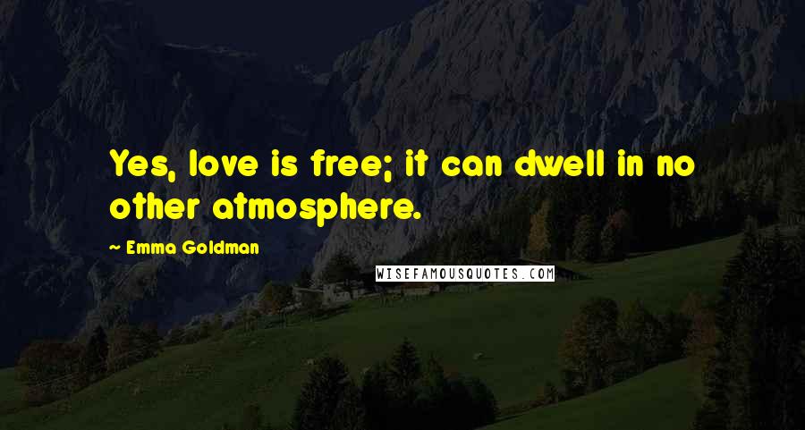 Emma Goldman Quotes: Yes, love is free; it can dwell in no other atmosphere.