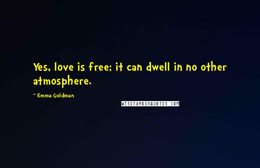 Emma Goldman Quotes: Yes, love is free; it can dwell in no other atmosphere.