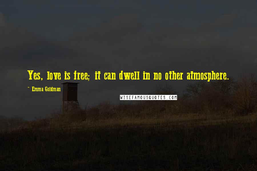 Emma Goldman Quotes: Yes, love is free; it can dwell in no other atmosphere.
