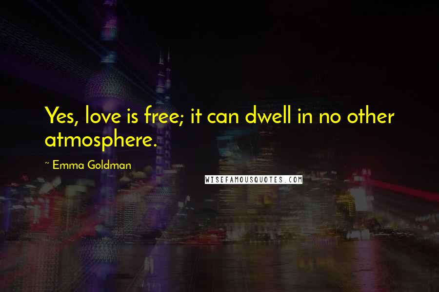Emma Goldman Quotes: Yes, love is free; it can dwell in no other atmosphere.