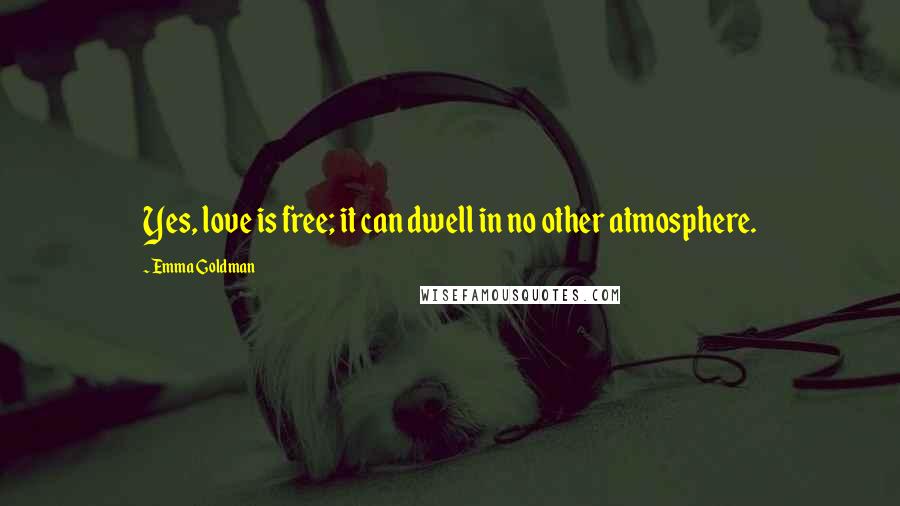 Emma Goldman Quotes: Yes, love is free; it can dwell in no other atmosphere.