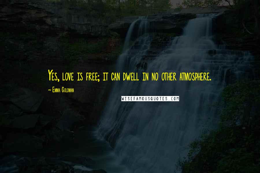 Emma Goldman Quotes: Yes, love is free; it can dwell in no other atmosphere.