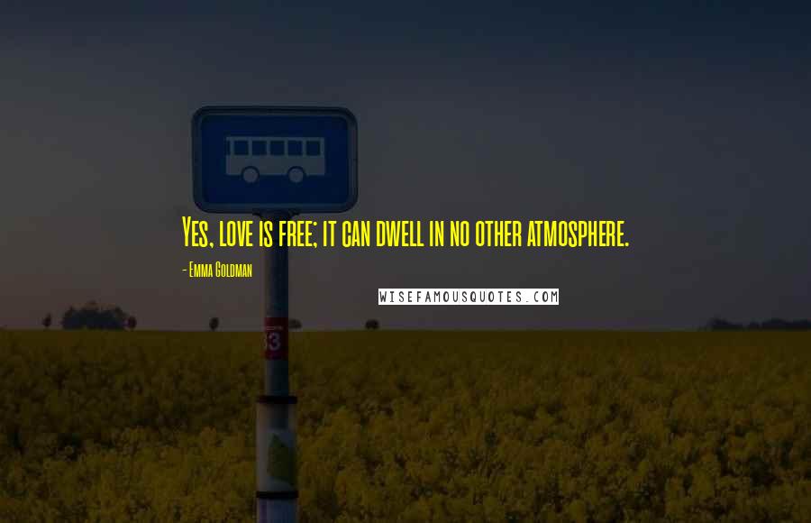 Emma Goldman Quotes: Yes, love is free; it can dwell in no other atmosphere.