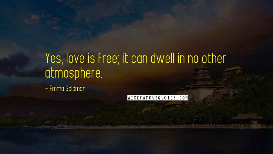 Emma Goldman Quotes: Yes, love is free; it can dwell in no other atmosphere.