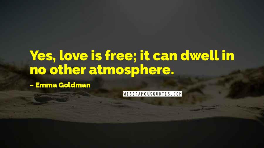 Emma Goldman Quotes: Yes, love is free; it can dwell in no other atmosphere.