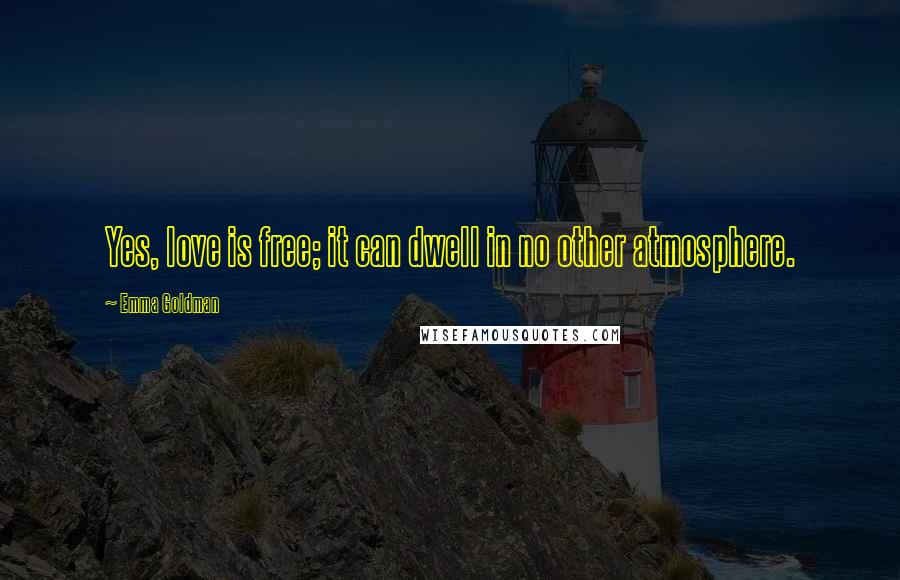 Emma Goldman Quotes: Yes, love is free; it can dwell in no other atmosphere.