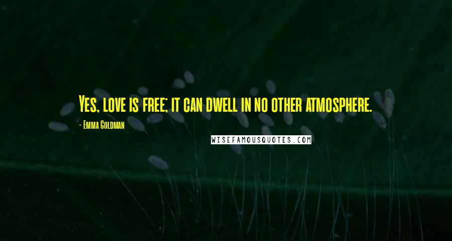 Emma Goldman Quotes: Yes, love is free; it can dwell in no other atmosphere.