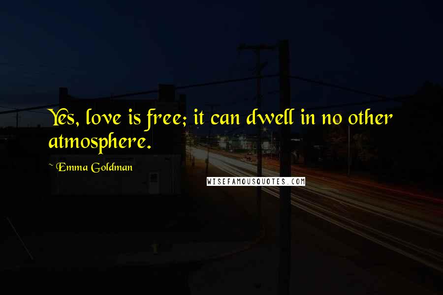 Emma Goldman Quotes: Yes, love is free; it can dwell in no other atmosphere.