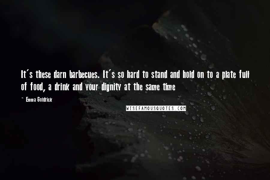 Emma Goldrick Quotes: It's these darn barbecues. It's so hard to stand and hold on to a plate full of food, a drink and your dignity at the same time