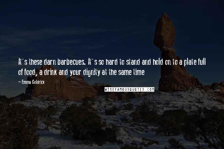 Emma Goldrick Quotes: It's these darn barbecues. It's so hard to stand and hold on to a plate full of food, a drink and your dignity at the same time