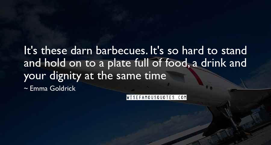Emma Goldrick Quotes: It's these darn barbecues. It's so hard to stand and hold on to a plate full of food, a drink and your dignity at the same time
