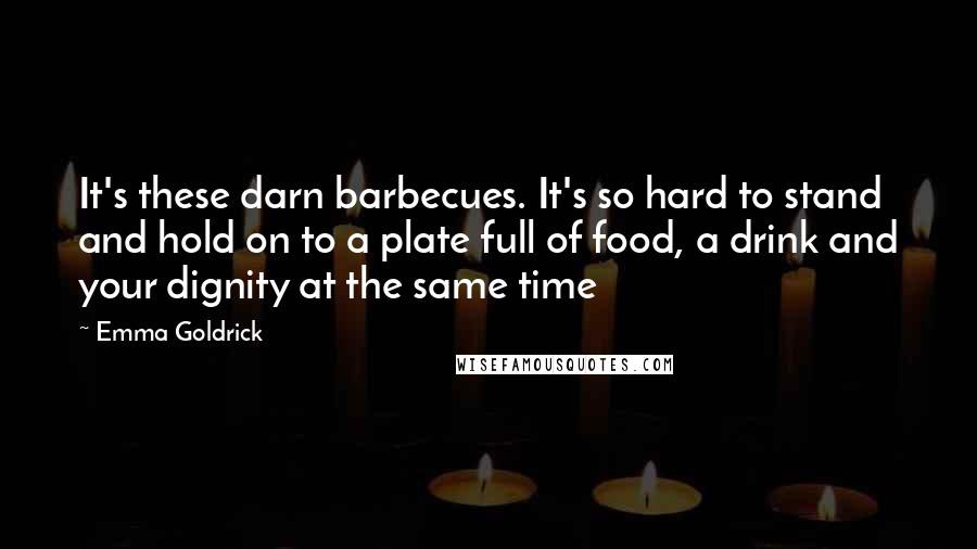 Emma Goldrick Quotes: It's these darn barbecues. It's so hard to stand and hold on to a plate full of food, a drink and your dignity at the same time