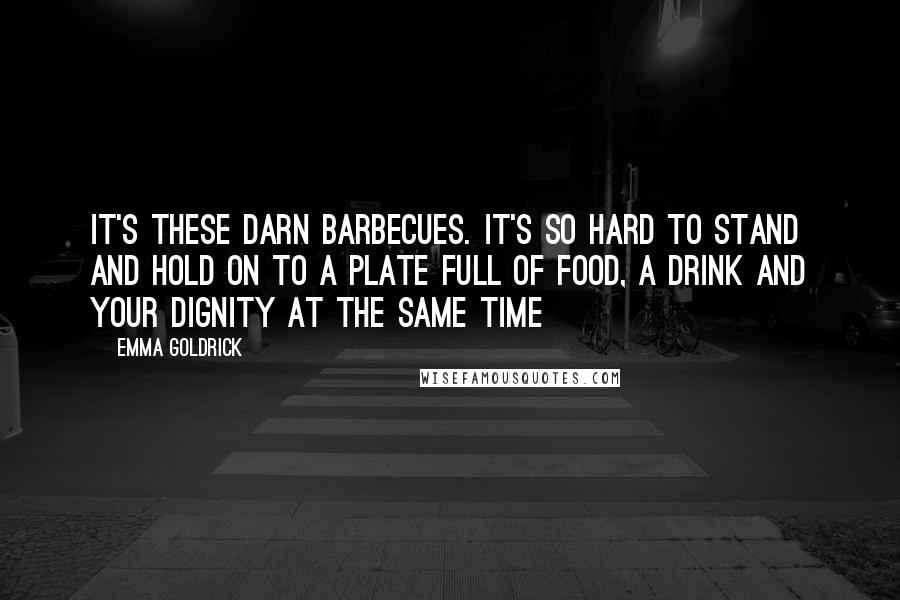 Emma Goldrick Quotes: It's these darn barbecues. It's so hard to stand and hold on to a plate full of food, a drink and your dignity at the same time