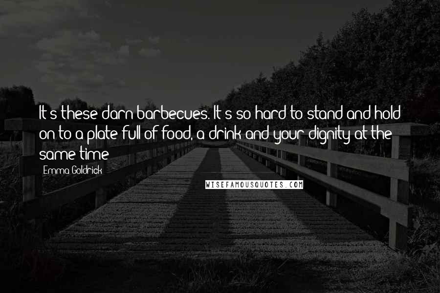 Emma Goldrick Quotes: It's these darn barbecues. It's so hard to stand and hold on to a plate full of food, a drink and your dignity at the same time