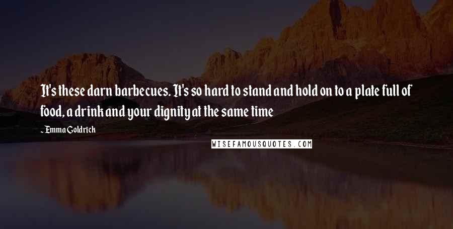 Emma Goldrick Quotes: It's these darn barbecues. It's so hard to stand and hold on to a plate full of food, a drink and your dignity at the same time